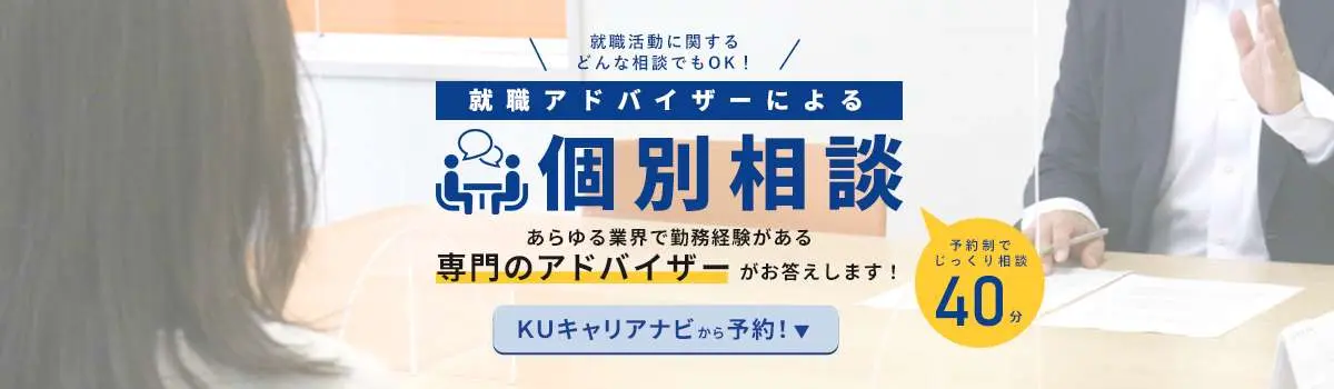 就職アドバイザーによる「個別相談」あらゆる業界で勤務経験がある専門アドバイザーがお答えします。ＫＵキャリアナビから予約！